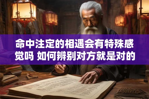 命中注定的相遇会有特殊感觉吗 如何辨别对方就是对的人