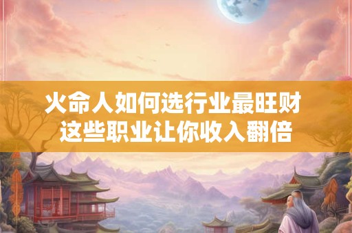 火命人如何选行业最旺财 这些职业让你收入翻倍