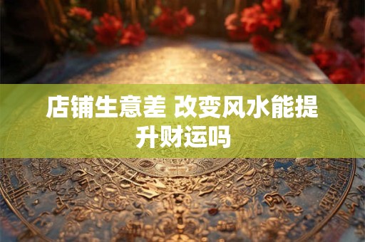 店铺生意差 改变风水能提升财运吗