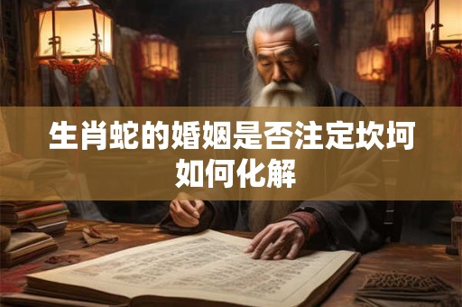 生肖蛇的婚姻是否注定坎坷 如何化解