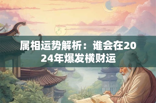 属相运势解析：谁会在2024年爆发横财运
