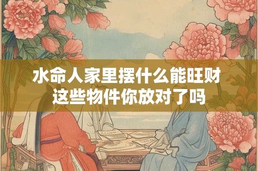 水命人家里摆什么能旺财 这些物件你放对了吗