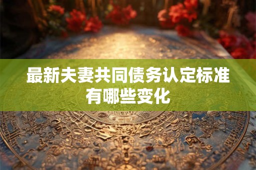 最新夫妻共同债务认定标准有哪些变化
