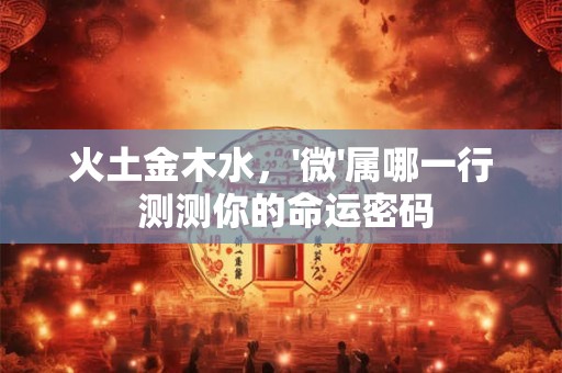 火土金木水，'微'属哪一行 测测你的命运密码