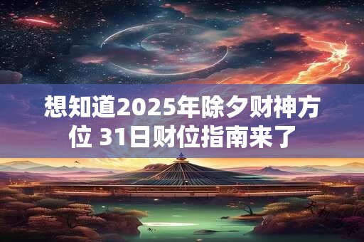 想知道2025年除夕财神方位 31日财位指南来了