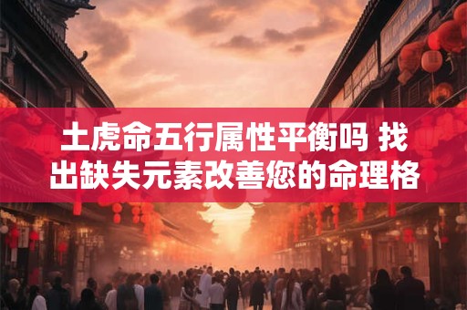 土虎命五行属性平衡吗 找出缺失元素改善您的命理格局