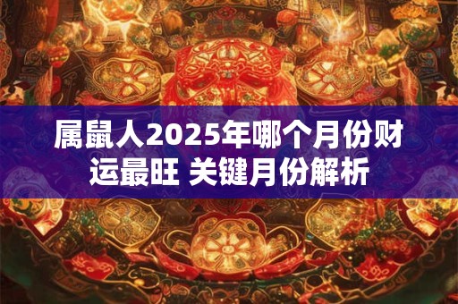 属鼠人2025年哪个月份财运最旺 关键月份解析
