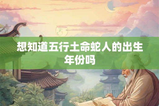 想知道五行土命蛇人的出生年份吗