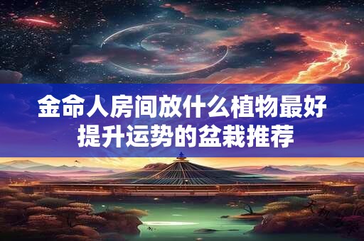 金命人房间放什么植物最好 提升运势的盆栽推荐