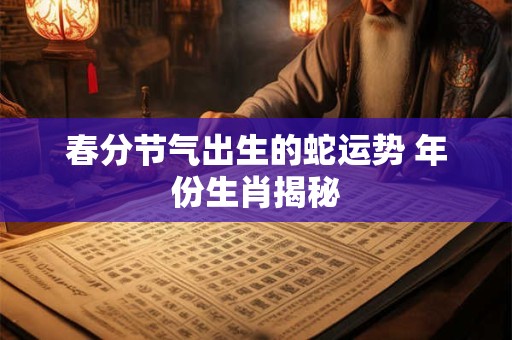 春分节气出生的蛇运势 年份生肖揭秘