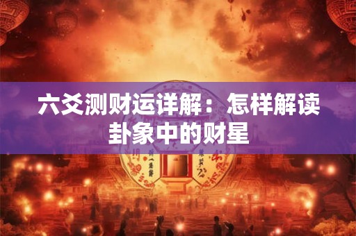 六爻测财运详解：怎样解读卦象中的财星