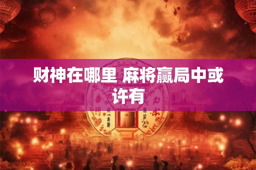 财神在哪里 麻将赢局中或许有