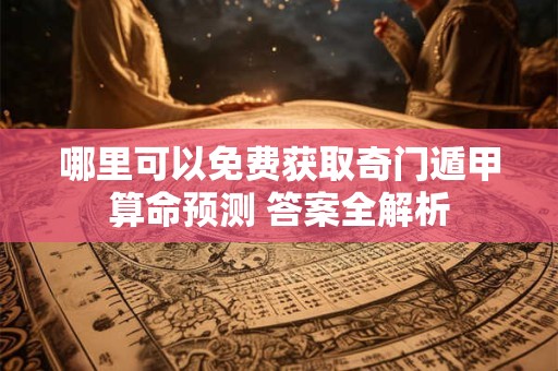 哪里可以免费获取奇门遁甲算命预测 答案全解析