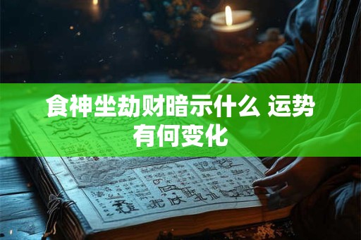 食神坐劫财暗示什么 运势有何变化