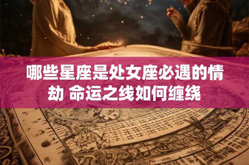 哪些星座是处女座必遇的情劫 命运之线如何缠绕