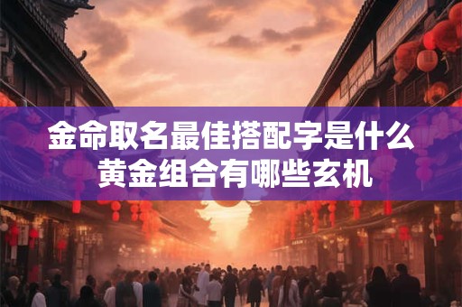 金命取名最佳搭配字是什么 黄金组合有哪些玄机
