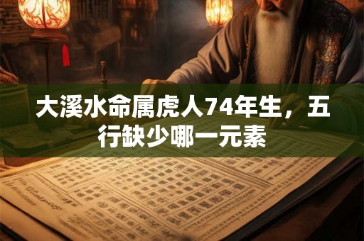 大溪水命属虎人74年生，五行缺少哪一元素