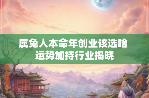 属兔人本命年创业该选啥 运势加持行业揭晓
