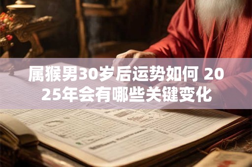 属猴男30岁后运势如何 2025年会有哪些关键变化
