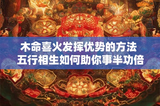 木命喜火发挥优势的方法 五行相生如何助你事半功倍
