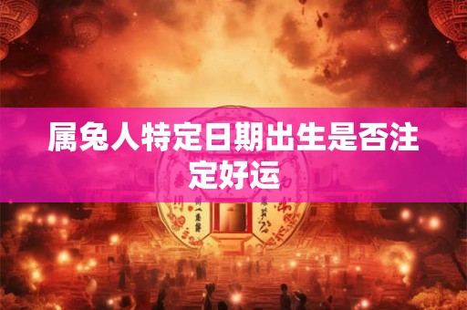 属兔人特定日期出生是否注定好运