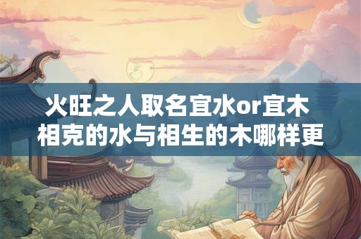 火旺之人取名宜水or宜木 相克的水与相生的木哪样更吉利