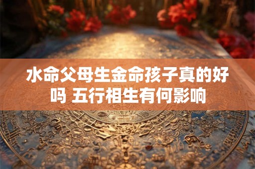 水命父母生金命孩子真的好吗 五行相生有何影响