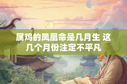 属鸡的凤凰命是几月生 这几个月份注定不平凡
