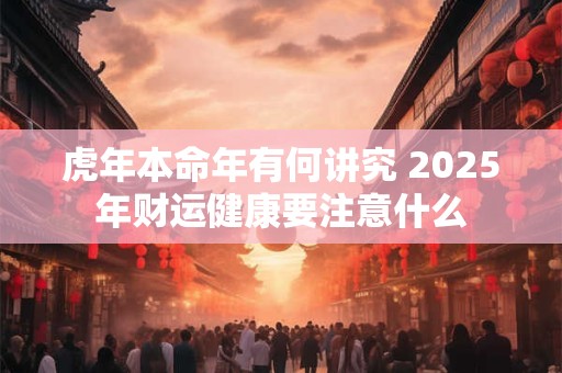虎年本命年有何讲究 2025年财运健康要注意什么