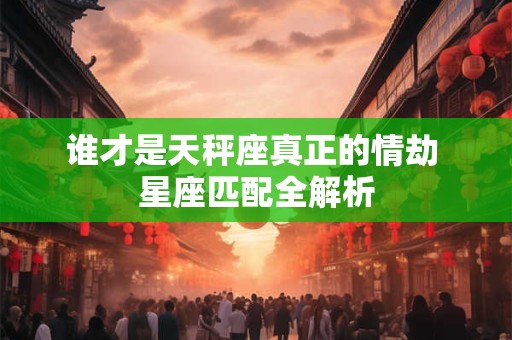谁才是天秤座真正的情劫 星座匹配全解析