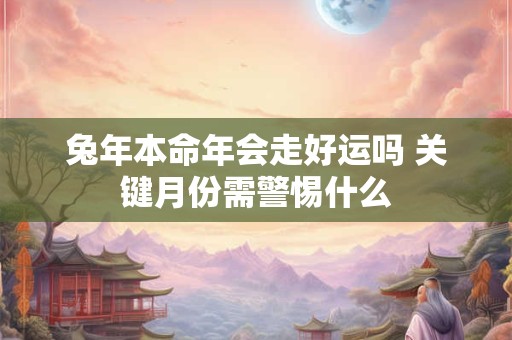 兔年本命年会走好运吗 关键月份需警惕什么