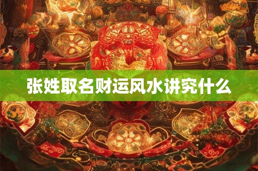 张姓取名财运风水讲究什么