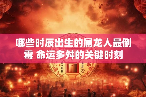哪些时辰出生的属龙人最倒霉 命运多舛的关键时刻
