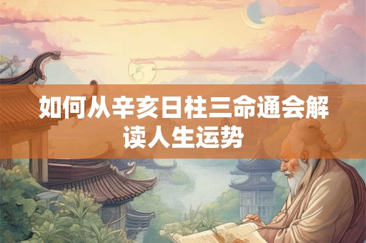 如何从辛亥日柱三命通会解读人生运势