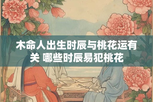 木命人出生时辰与桃花运有关 哪些时辰易犯桃花