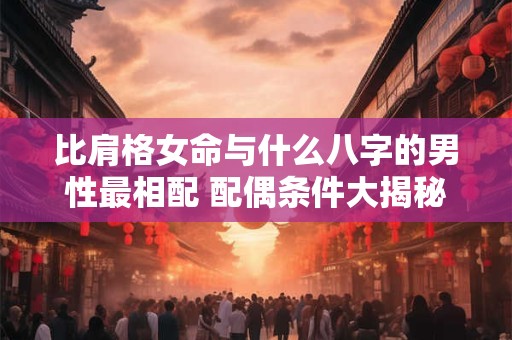 比肩格女命与什么八字的男性最相配 配偶条件大揭秘