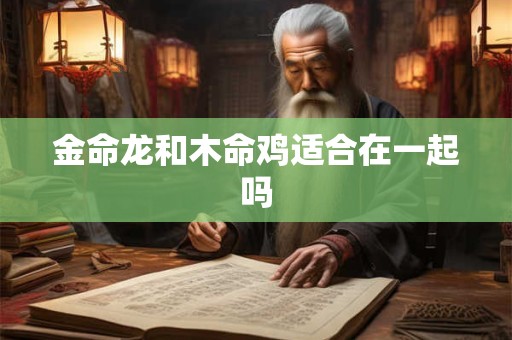 金命龙和木命鸡适合在一起吗