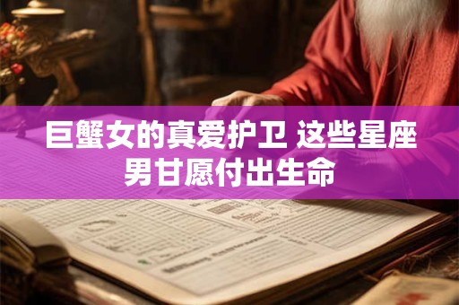 巨蟹女的真爱护卫 这些星座男甘愿付出生命
