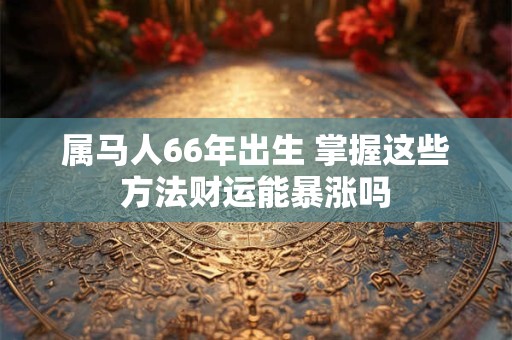 属马人66年出生 掌握这些方法财运能暴涨吗
