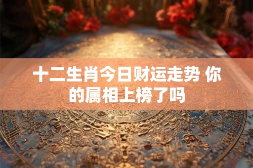 十二生肖今日财运走势 你的属相上榜了吗