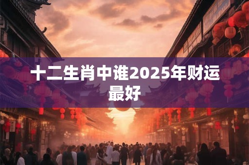 十二生肖中谁2025年财运最好