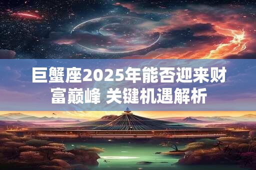 巨蟹座2025年能否迎来财富巅峰 关键机遇解析