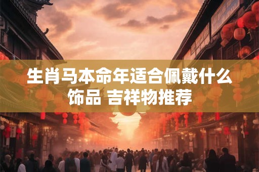 生肖马本命年适合佩戴什么饰品 吉祥物推荐
