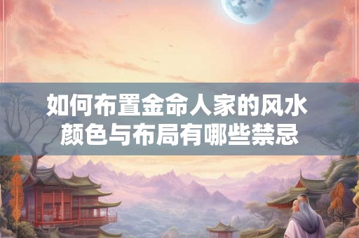 如何布置金命人家的风水 颜色与布局有哪些禁忌