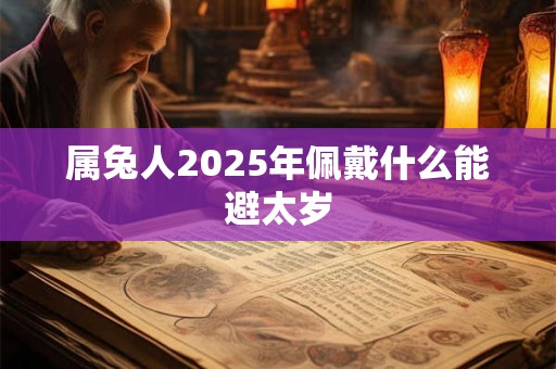 详细阅读:属兔人2025年佩戴什么能避太岁 属兔人2025年佩戴什么能避太岁
