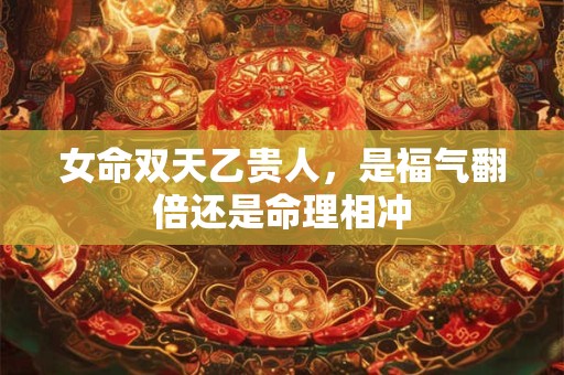 女命双天乙贵人，是福气翻倍还是命理相冲