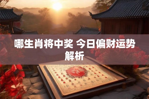 详细阅读:哪生肖将中奖 今日偏财运势解析 哪生肖将中奖 今日偏财运势解析