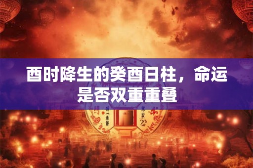 酉时降生的癸酉日柱，命运是否双重重叠