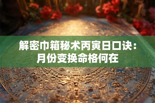 解密巾箱秘术丙寅日口诀：月份变换命格何在