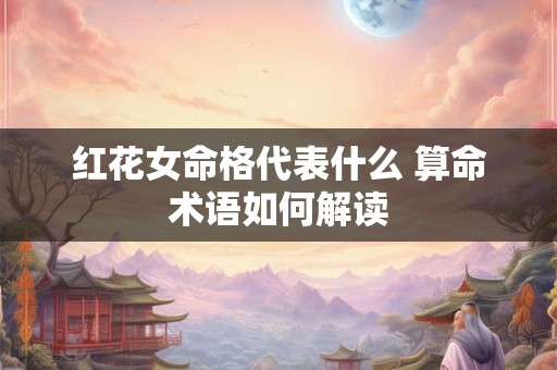 红花女命格代表什么 算命术语如何解读